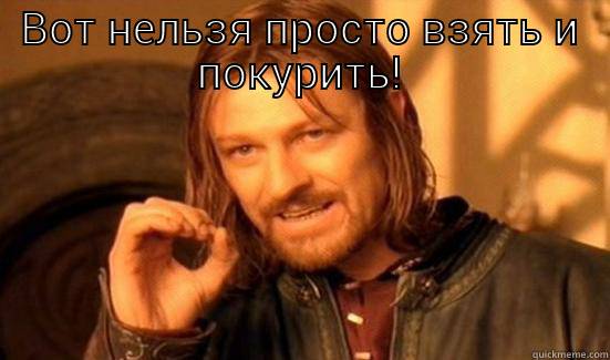 ВОТ НЕЛЬЗЯ ПРОСТО ВЗЯТЬ И ПОКУРИТЬ!  Boromir