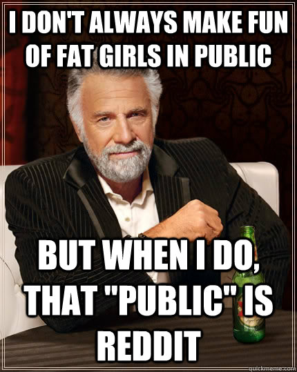 I don't always make fun of fat girls in public but when I do, that 