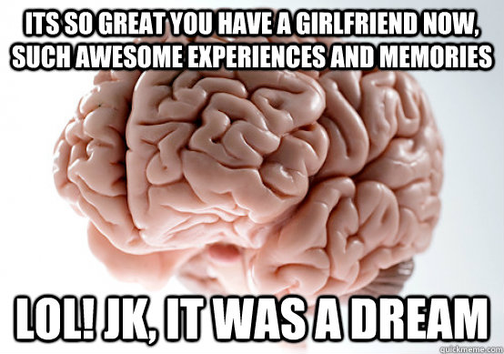 Its so great you have a girlfriend now, such awesome experiences and memories lol! jk, it was a dream  Scumbag Brain make you late to work