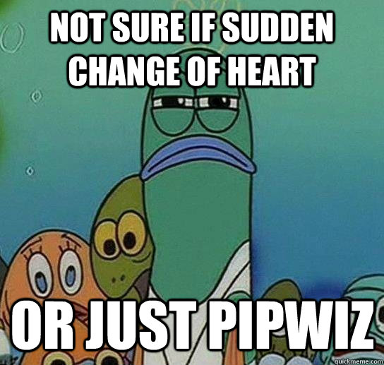 Not sure if sudden change of heart or just Pipwiz  Not sure if serious