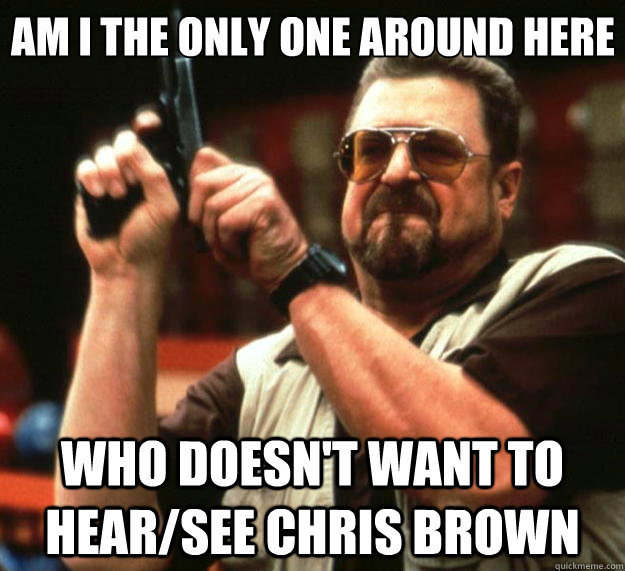 Am I the only one around here Who doesn't want to hear/see Chris Brown - Am I the only one around here Who doesn't want to hear/see Chris Brown  Big Lebowski