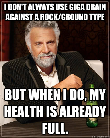 I don't always use Giga Drain against a Rock/Ground Type But when I do, my health is already full.  The Most Interesting Man In The World