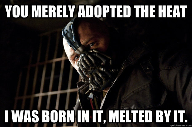 You merely adopted the heat  I was born in it, melted by it.  