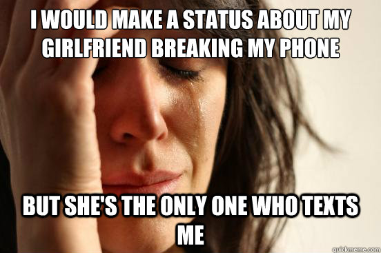 I would make a status about my girlfriend breaking my phone But she's the only one who texts me  First World Problems
