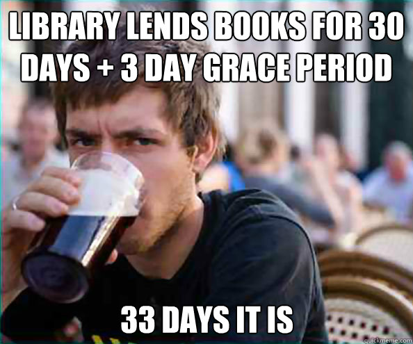 Library lends books for 30 days + 3 day grace period 33 days it is  Lazy College Senior