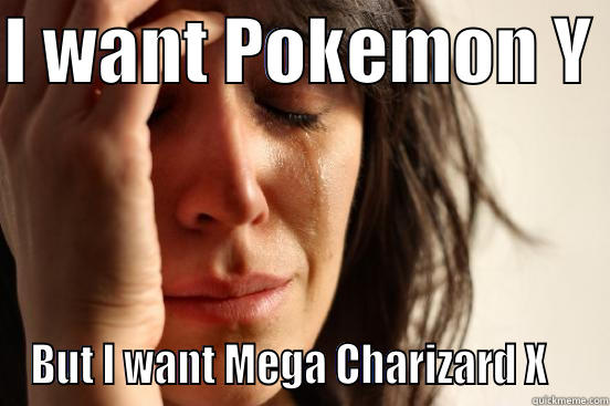 I WANT POKEMON Y  BUT I WANT MEGA CHARIZARD X    First World Problems
