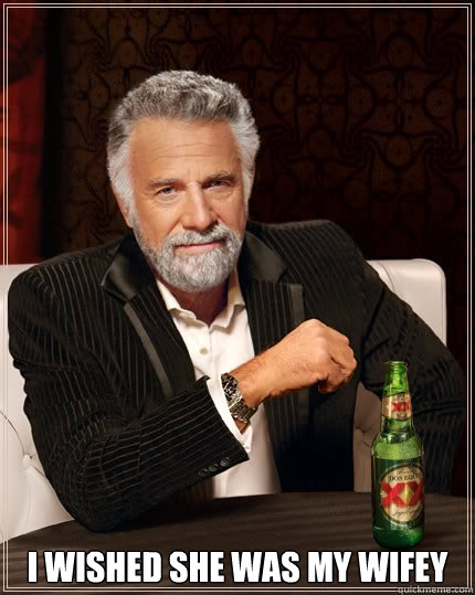  I wished she was my wifey  The Most Interesting Man In The World