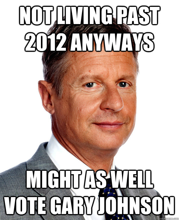 not living past 2012 anyways might as well vote gary johnson  Gary Johnson for president