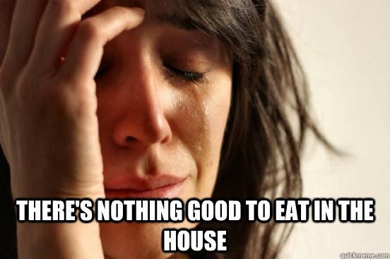  there's nothing good to eat in the house  First World Problems