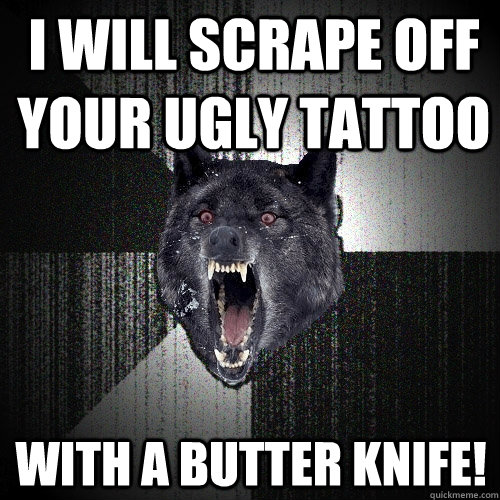 i will scrape off your ugly tattoo with a butter knife!  Insanity Wolf