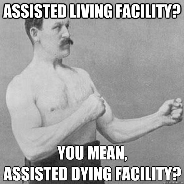 assisted living facility? you mean,
assisted dying facility?  overly manly man