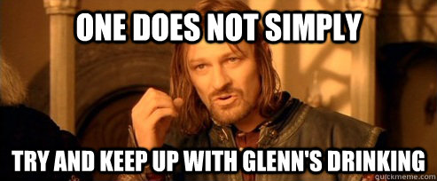 One does not simply try and keep up with glenn's drinking  One Does Not Simply