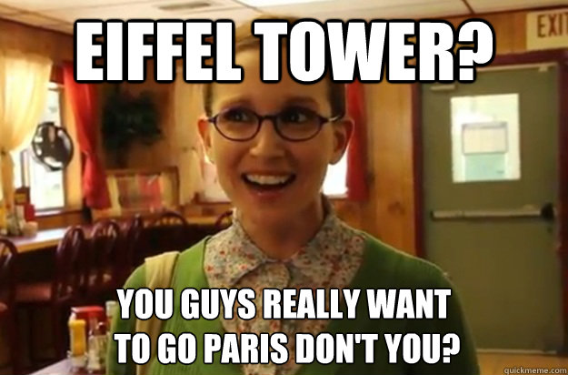 eiffel tower? you guys really want
 to go paris don't you?  Sexually Oblivious Female