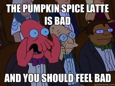 The Pumpkin Spice Latte is bad And you should feel bad  X is bad and you should feel bad