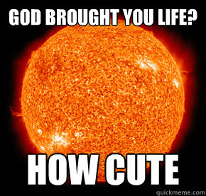 god brought you life? how cute - god brought you life? how cute  unimpressed sun