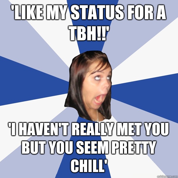 'like my status for a tbh!!' 'I haven't really met you but you seem pretty chill'  Annoying Facebook Girl