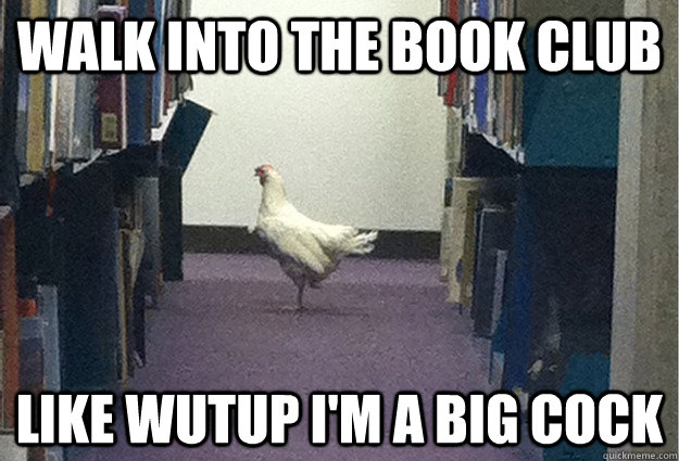 Walk into the book club like wutup i'm a big cock  