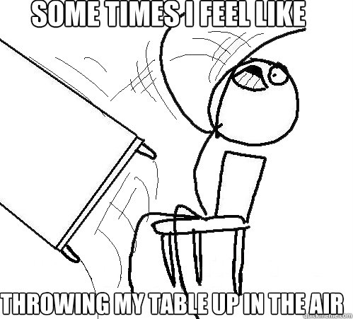 Some Times I feel like  throwing my table up in the air - Some Times I feel like  throwing my table up in the air  Flip A Table