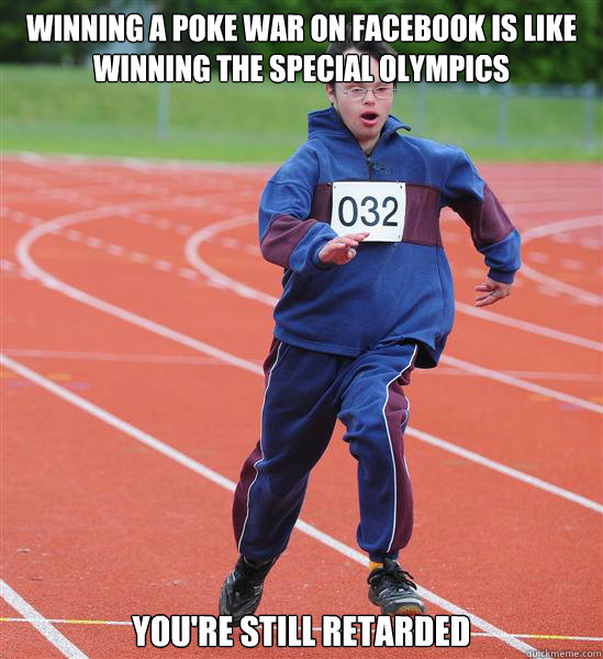 Winning a Poke war on facebook is like winning the special olympics you're still retarded  - Winning a Poke war on facebook is like winning the special olympics you're still retarded   Special Olympics