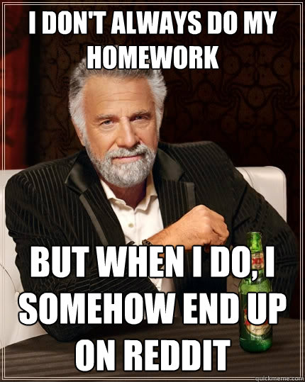 i don't always do my homework but when i do, i somehow end up on reddit  The Most Interesting Man In The World