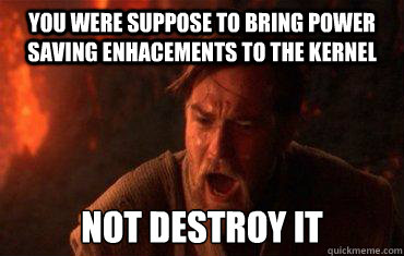 You were suppose to bring power saving enhacements to the kernel Not Destroy it  