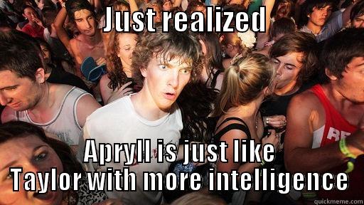                   JUST REALIZED                  APRYLL IS JUST LIKE TAYLOR WITH MORE INTELLIGENCE Sudden Clarity Clarence