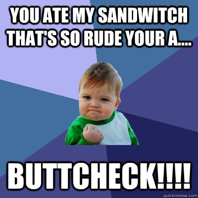 you ate my sandwitch that's so rude your a.... BUTTCHECK!!!! - you ate my sandwitch that's so rude your a.... BUTTCHECK!!!!  Success Kid
