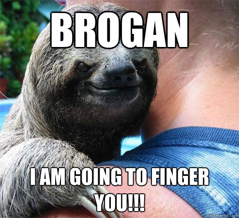 BROGAN I AM GOING TO FINGER YOU!!!
  Suspiciously Evil Sloth