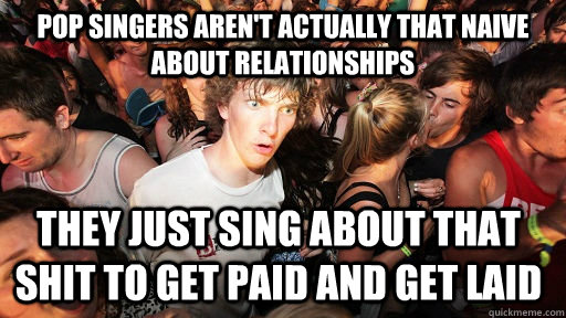 Pop SINGERS aren't actually that naive about relationships They just sing about that shit to get paid and get laid   Sudden Clarity Clarence