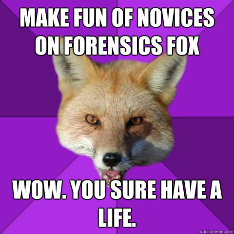 MAKE FUN OF NOVICES ON FORENSICS FOX WOW. YOU SURE HAVE A LIFE.  Forensics Fox