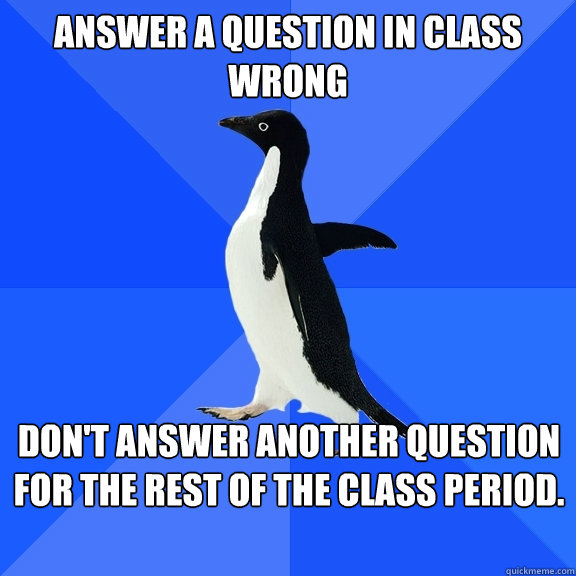 Answer a question in class wrong Don't answer another question for the rest of the class period.  Socially Awkward Penguin
