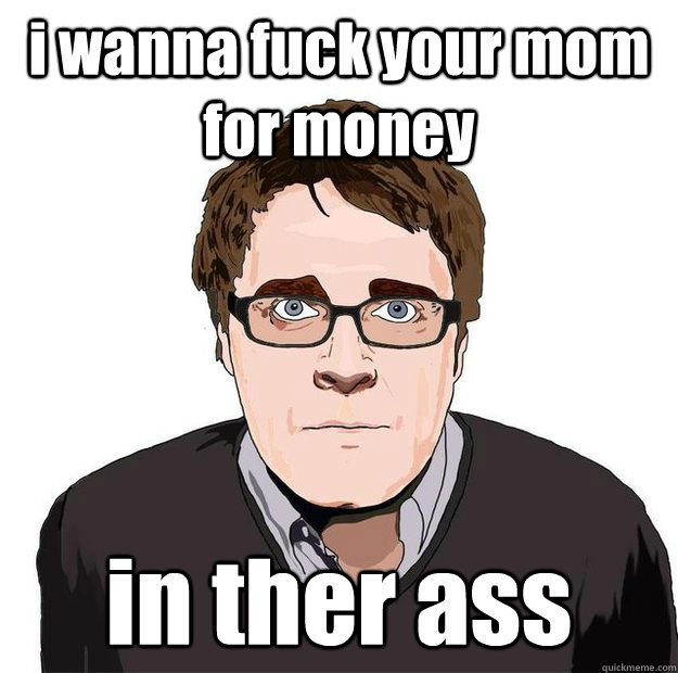 i wanna fuck your mom for money in ther ass - i wanna fuck your mom for money in ther ass  Always Online Adam Orth