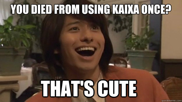 you died from using kaixa once? that's cute  