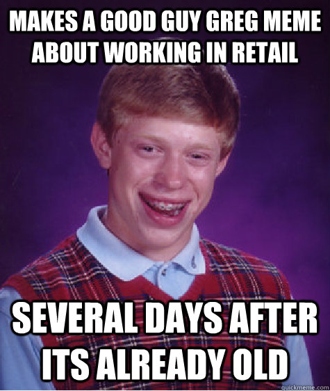 MAKES A GOOD GUY GREG MEME ABOUT WORKING IN RETAIL SEVERAL DAYS AFTER ITS ALREADY OLD  Bad Luck Brian