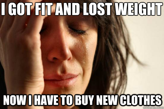 I got fit and lost weight Now I have to buy new clothes  First World Problems