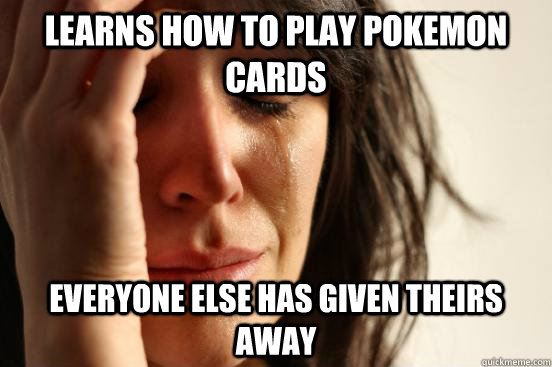 Learns How to play pokemon cards Everyone else has given theirs away  First World Problems
