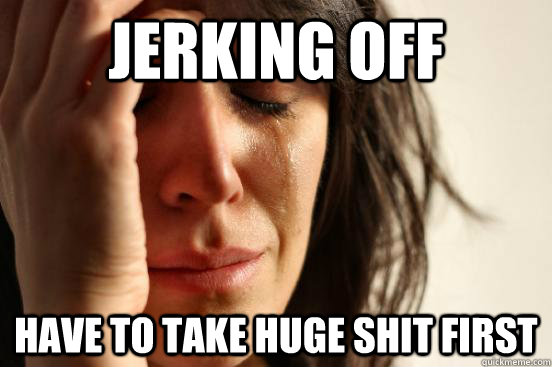 Jerking off Have to take huge shit first  First World Problems