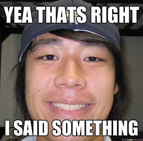 yea thats right i said something  