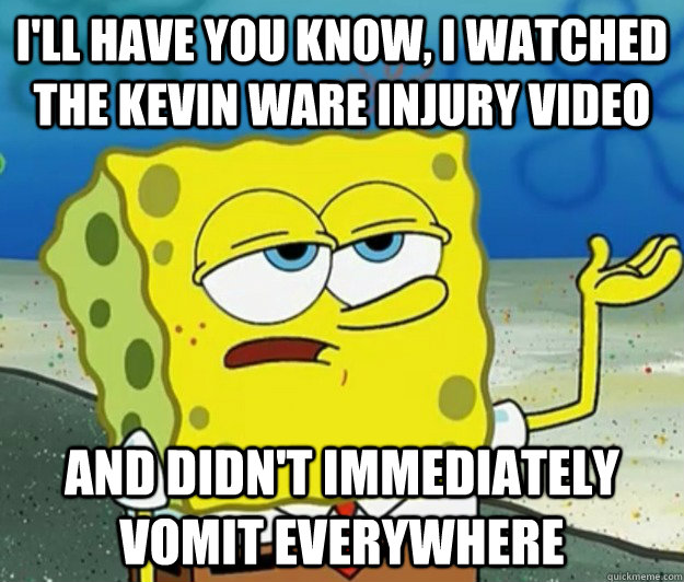 I'll have you know, I watched the kevin ware injury video and didn't immediately vomit everywhere  Tough Spongebob