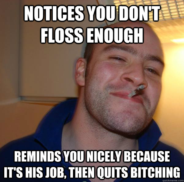 notices you don't floss enough reminds you nicely because it's his job, then quits bitching - notices you don't floss enough reminds you nicely because it's his job, then quits bitching  Misc