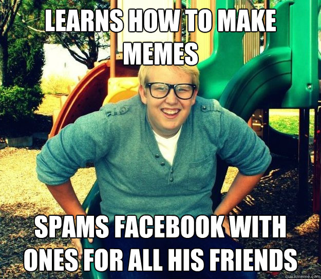 Learns How to Make Memes spams facebook with ones for all his friends  