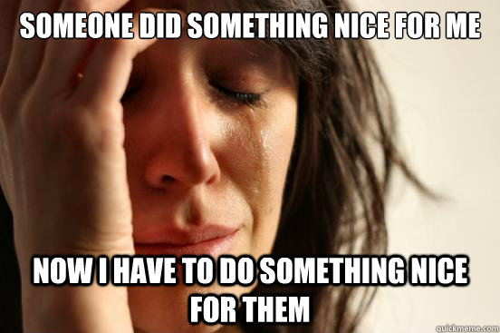 SOmeone did something nice for me Now I have to do something nice for them  First World Problems
