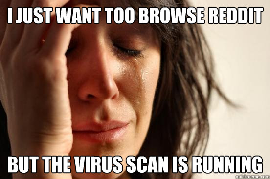 I just want too browse reddit but the virus scan is running  First World Problems