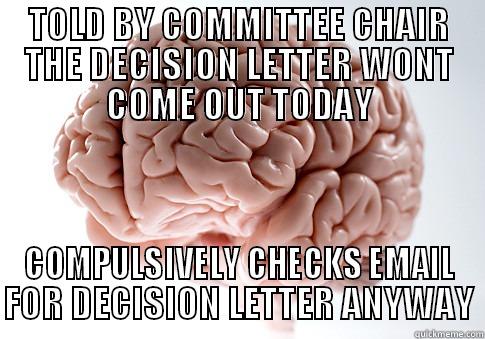 TOLD BY COMMITTEE CHAIR THE DECISION LETTER WONT COME OUT TODAY COMPULSIVELY CHECKS EMAIL FOR DECISION LETTER ANYWAY Scumbag Brain