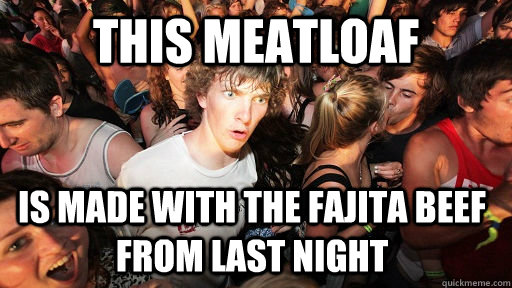 this meatloaf is made with the fajita beef from last night  - this meatloaf is made with the fajita beef from last night   Sudden Clarity Clarence
