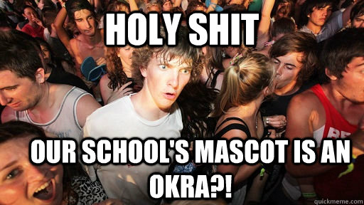 holy shit our school's mascot is an okra?!  Sudden Clarity Clarence