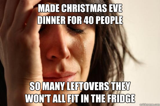 Made Christmas Eve
dinner for 40 people So many leftovers they
won't all fit in the fridge  First World Problems