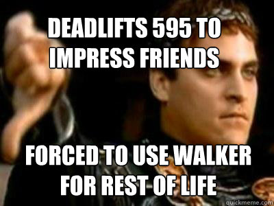 Deadlifts 595 to impress friends Forced to use walker for rest of life  Downvoting Roman