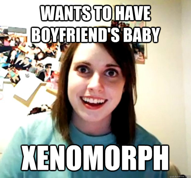 Wants to have boyfriend's baby Xenomorph  Overly Attached Girlfriend