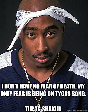   
I don't have no fear of death. My only fear is being on tygas song.

Tupac Shakur   -   
I don't have no fear of death. My only fear is being on tygas song.

Tupac Shakur    2pac